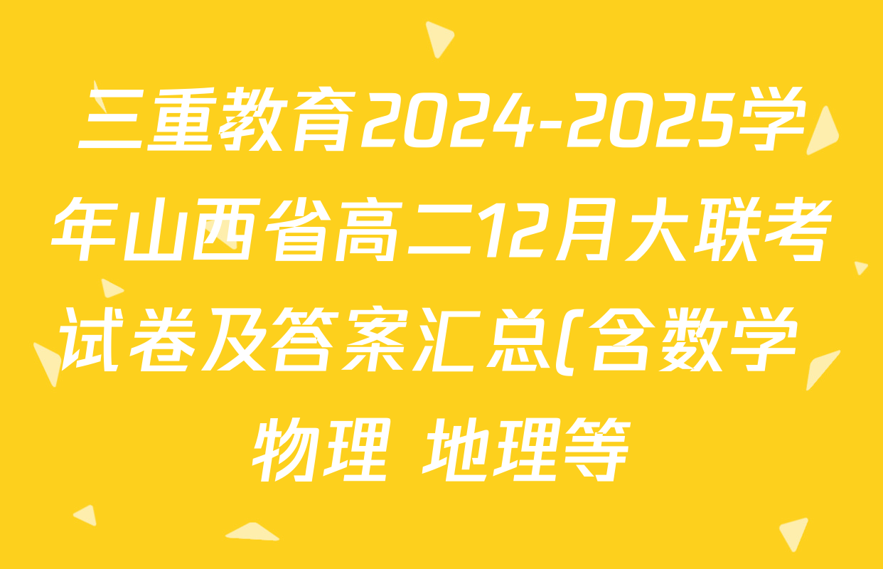 三重教育2024-2025学年山西省高二12月大联考试卷及答案汇总(含数学 物理 地理等) 三重教育2024-2025学年山西省高二12月大联考试卷及答案汇总(含数学 物理 地理等)